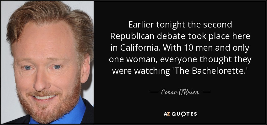Earlier tonight the second Republican debate took place here in California. With 10 men and only one woman, everyone thought they were watching 'The Bachelorette.' - Conan O'Brien