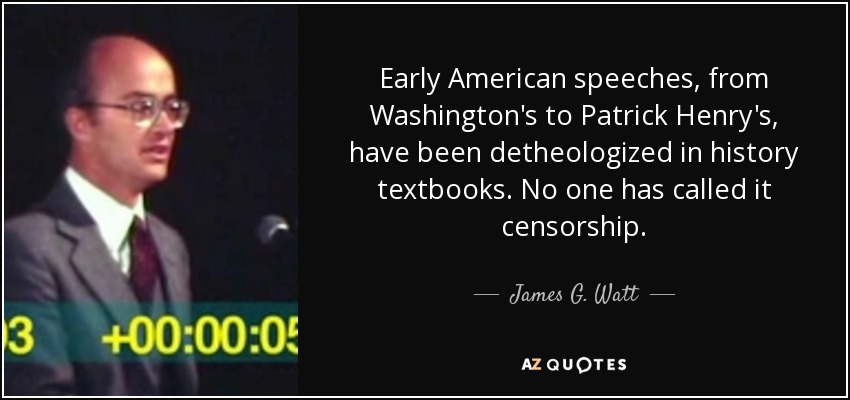 Early American speeches, from Washington's to Patrick Henry's, have been detheologized in history textbooks. No one has called it censorship. - James G. Watt