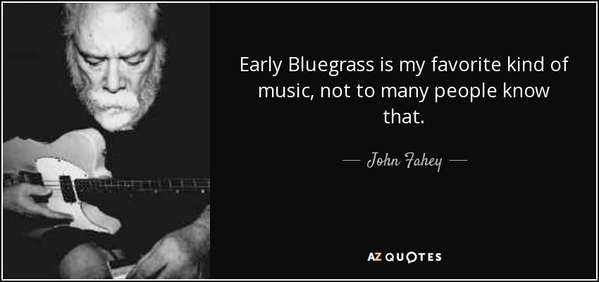 Early Bluegrass is my favorite kind of music, not to many people know that. - John Fahey