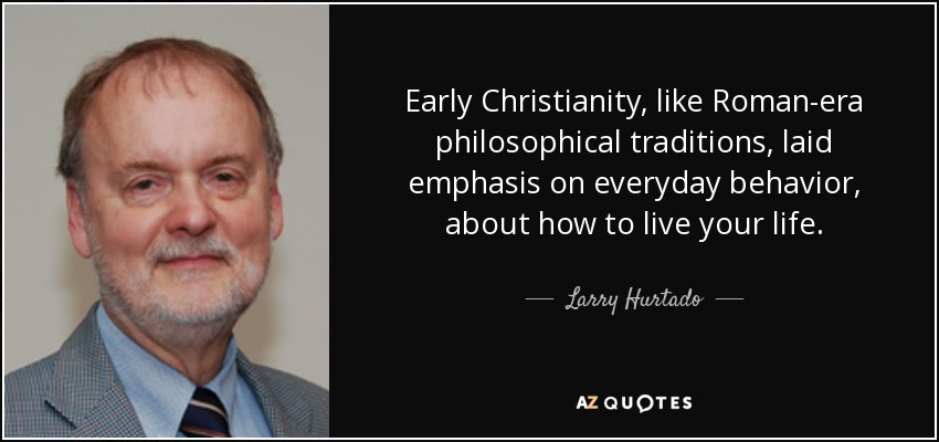 Early Christianity, like Roman-era philosophical traditions, laid emphasis on everyday behavior, about how to live your life. - Larry Hurtado