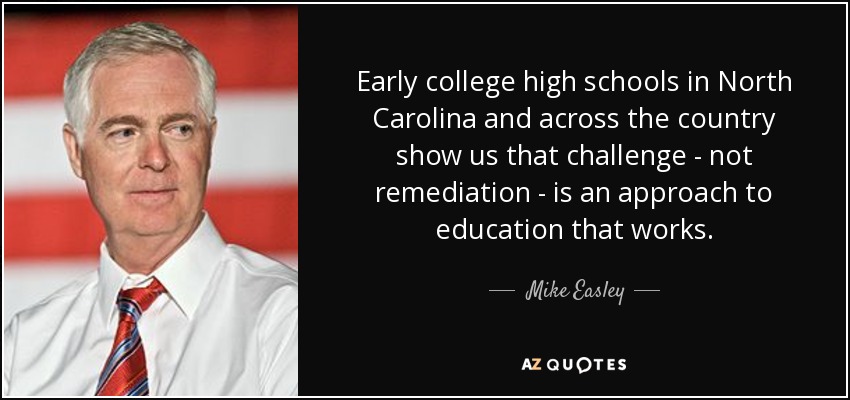 Early college high schools in North Carolina and across the country show us that challenge - not remediation - is an approach to education that works. - Mike Easley