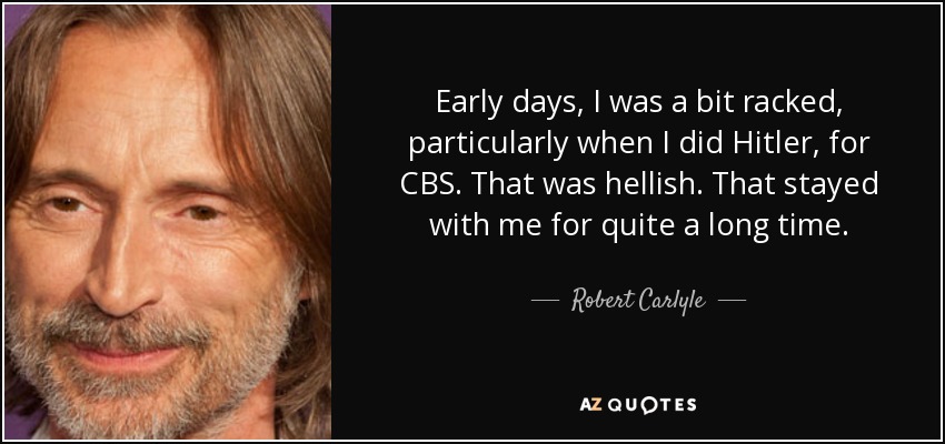 Early days, I was a bit racked , particularly when I did Hitler, for CBS . That was hellish. That stayed with me for quite a long time. - Robert Carlyle
