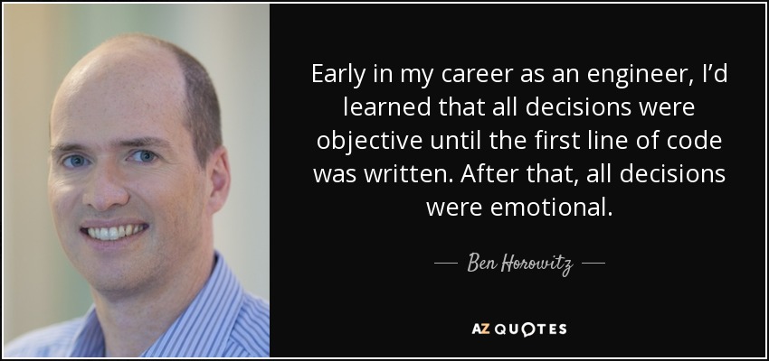 Early in my career as an engineer, I’d learned that all decisions were objective until the first line of code was written. After that, all decisions were emotional. - Ben Horowitz