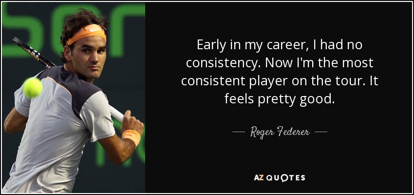 Early in my career, I had no consistency. Now I'm the most consistent player on the tour. It feels pretty good. - Roger Federer