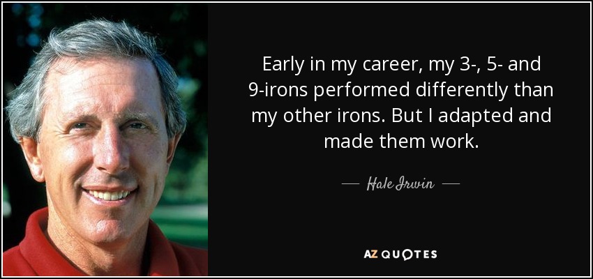 Early in my career, my 3-, 5- and 9-irons performed differently than my other irons. But I adapted and made them work. - Hale Irwin