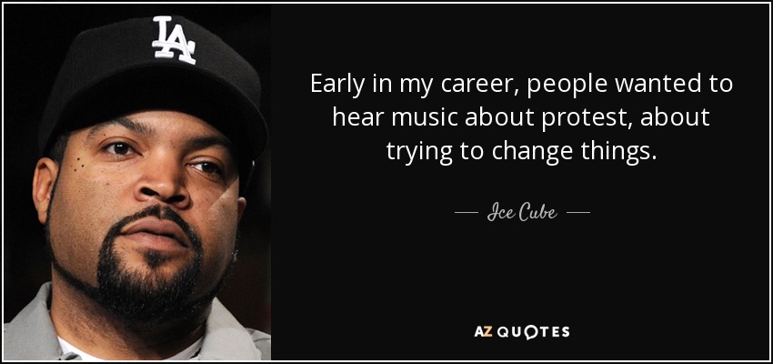 Early in my career, people wanted to hear music about protest, about trying to change things. - Ice Cube