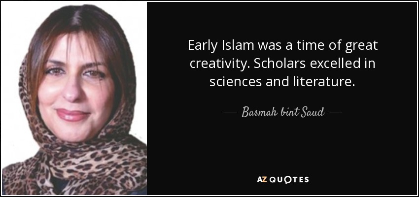 Early Islam was a time of great creativity. Scholars excelled in sciences and literature. - Basmah bint Saud