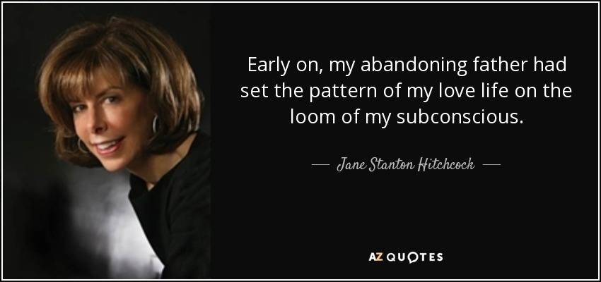 Early on, my abandoning father had set the pattern of my love life on the loom of my subconscious. - Jane Stanton Hitchcock