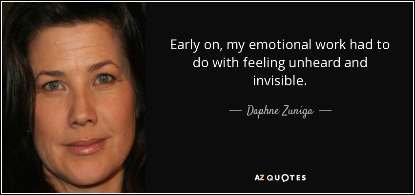 Early on, my emotional work had to do with feeling unheard and invisible. - Daphne Zuniga