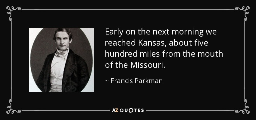 Early on the next morning we reached Kansas, about five hundred miles from the mouth of the Missouri. - Francis Parkman