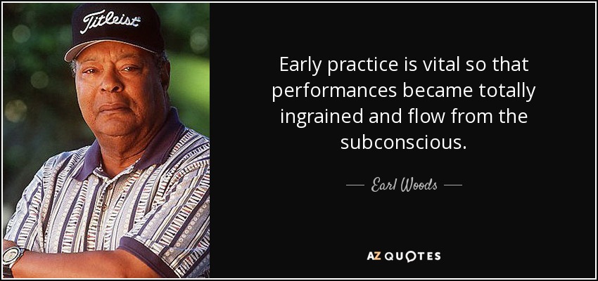 Early practice is vital so that performances became totally ingrained and flow from the subconscious. - Earl Woods