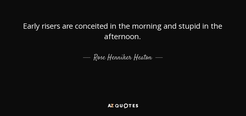 Early risers are conceited in the morning and stupid in the afternoon. - Rose Henniker Heaton