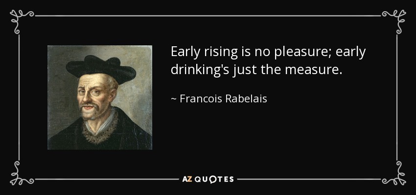 Early rising is no pleasure; early drinking's just the measure. - Francois Rabelais