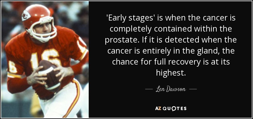 'Early stages' is when the cancer is completely contained within the prostate. If it is detected when the cancer is entirely in the gland, the chance for full recovery is at its highest. - Len Dawson