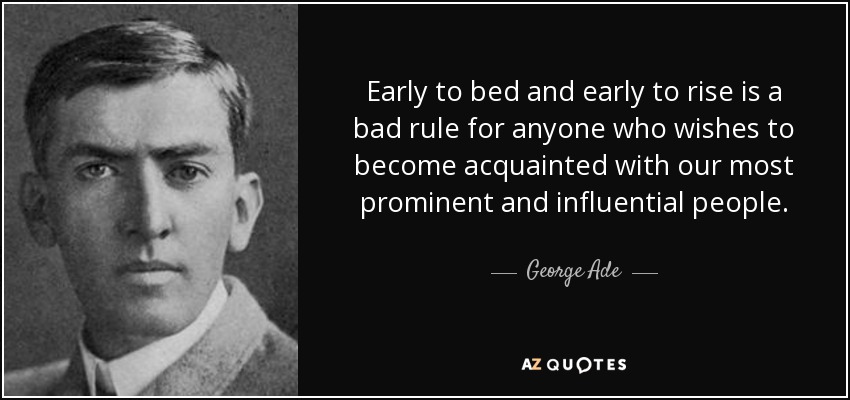 Early to bed and early to rise is a bad rule for anyone who wishes to become acquainted with our most prominent and influential people. - George Ade