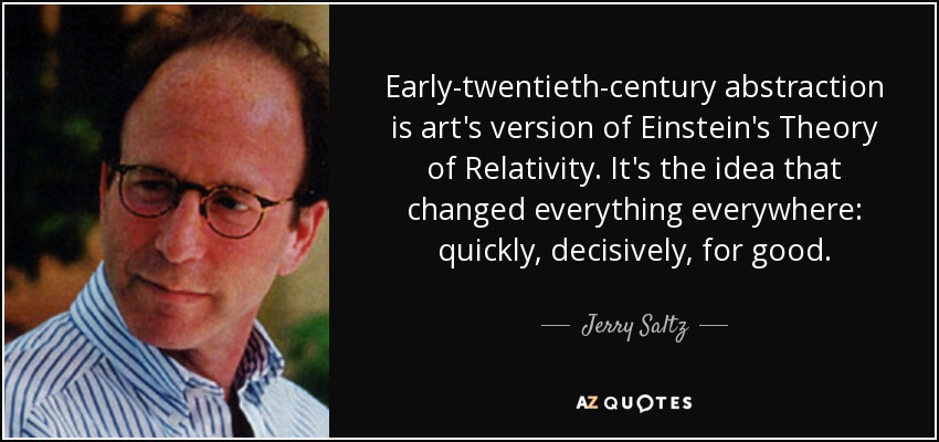 Early-twentieth-century abstraction is art's version of Einstein's Theory of Relativity. It's the idea that changed everything everywhere: quickly, decisively, for good. - Jerry Saltz