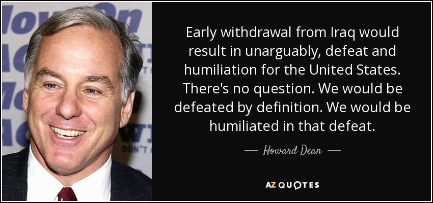 Early withdrawal from Iraq would result in unarguably, defeat and humiliation for the United States. There's no question. We would be defeated by definition. We would be humiliated in that defeat. - Howard Dean