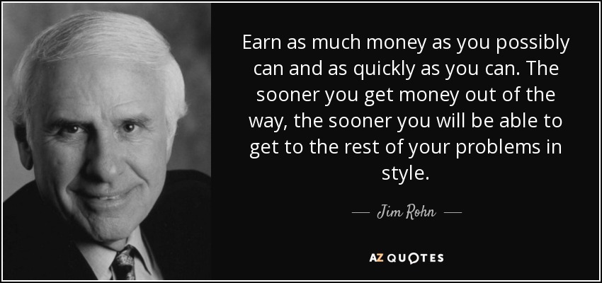 Earn as much money as you possibly can and as quickly as you can. The sooner you get money out of the way, the sooner you will be able to get to the rest of your problems in style. - Jim Rohn