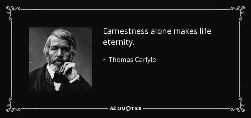Earnestness alone makes life eternity. - Thomas Carlyle