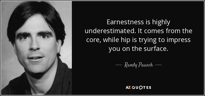 Earnestness is highly underestimated. It comes from the core, while hip is trying to impress you on the surface. - Randy Pausch