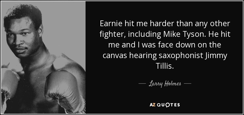 Earnie hit me harder than any other fighter, including Mike Tyson. He hit me and I was face down on the canvas hearing saxophonist Jimmy Tillis. - Larry Holmes