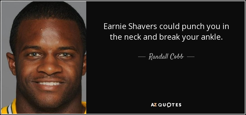 Earnie Shavers could punch you in the neck and break your ankle. - Randall Cobb