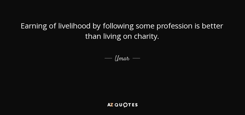 Earning of livelihood by following some profession is better than living on charity. - Umar