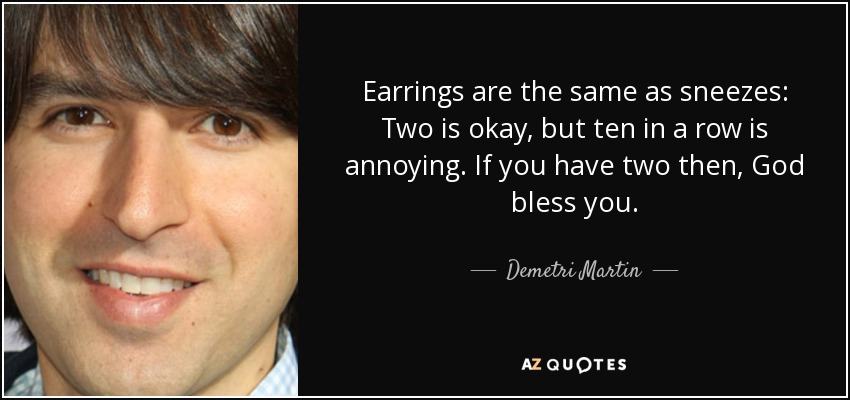 Earrings are the same as sneezes: Two is okay, but ten in a row is annoying. If you have two then, God bless you. - Demetri Martin