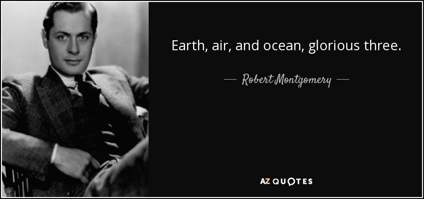 Earth, air, and ocean, glorious three. - Robert Montgomery