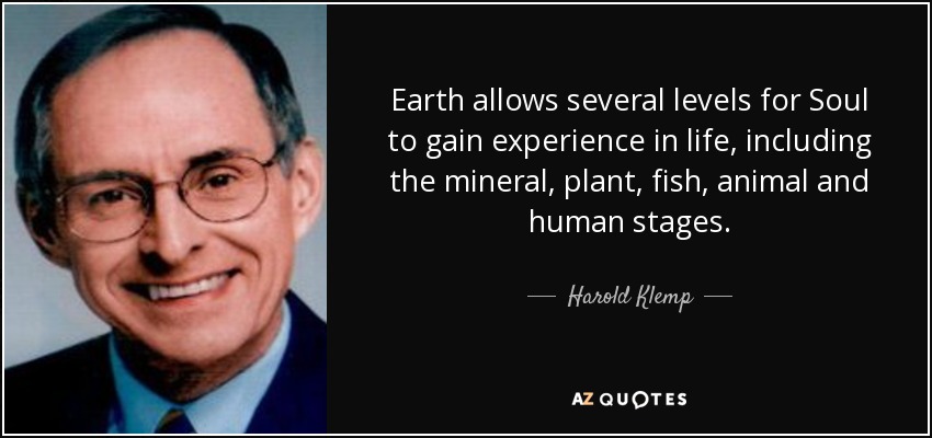Earth allows several levels for Soul to gain experience in life, including the mineral, plant, fish, animal and human stages. - Harold Klemp