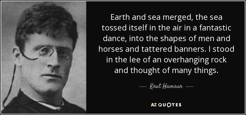 Earth and sea merged, the sea tossed itself in the air in a fantastic dance, into the shapes of men and horses and tattered banners. I stood in the lee of an overhanging rock and thought of many things. - Knut Hamsun