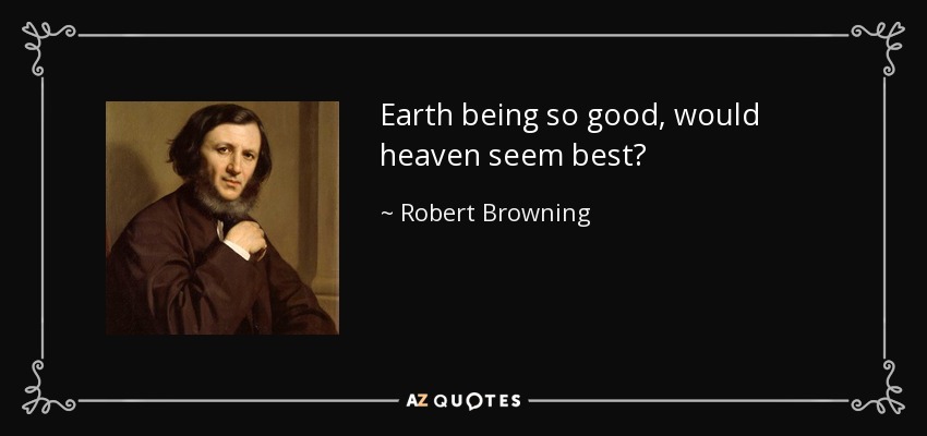 Earth being so good, would heaven seem best? - Robert Browning