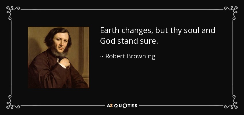 Earth changes, but thy soul and God stand sure. - Robert Browning