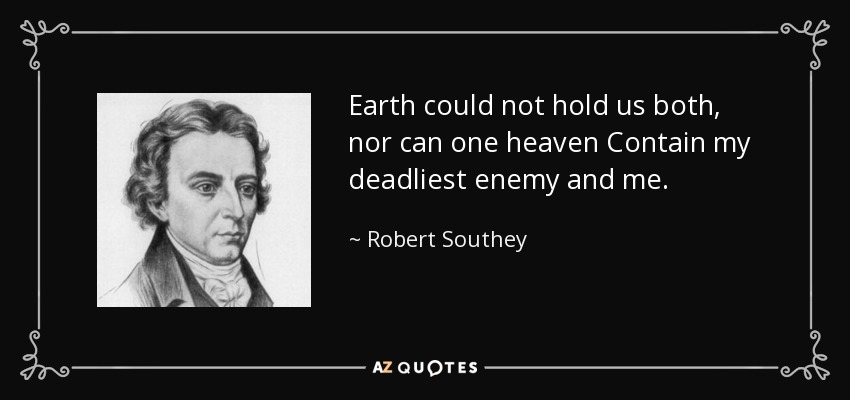 Earth could not hold us both, nor can one heaven Contain my deadliest enemy and me. - Robert Southey