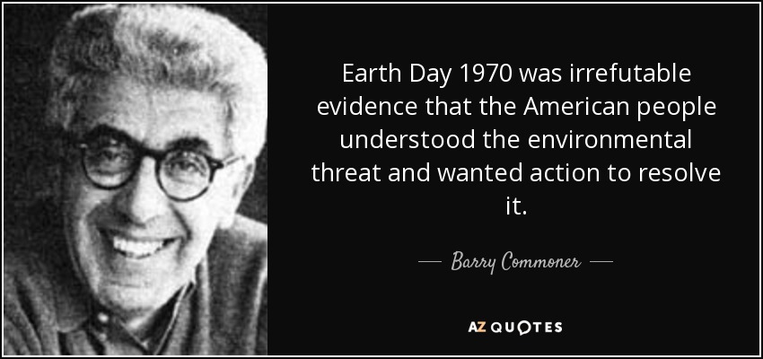 Earth Day 1970 was irrefutable evidence that the American people understood the environmental threat and wanted action to resolve it. - Barry Commoner