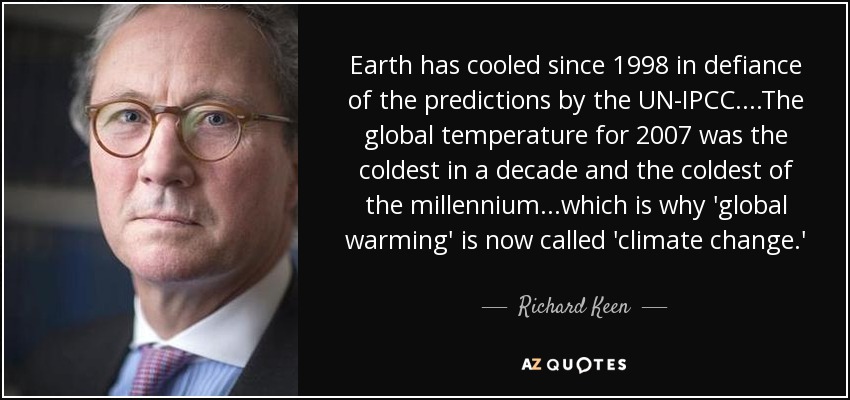 Earth has cooled since 1998 in defiance of the predictions by the UN-IPCC....The global temperature for 2007 was the coldest in a decade and the coldest of the millennium...which is why 'global warming' is now called 'climate change.' - Richard Keen