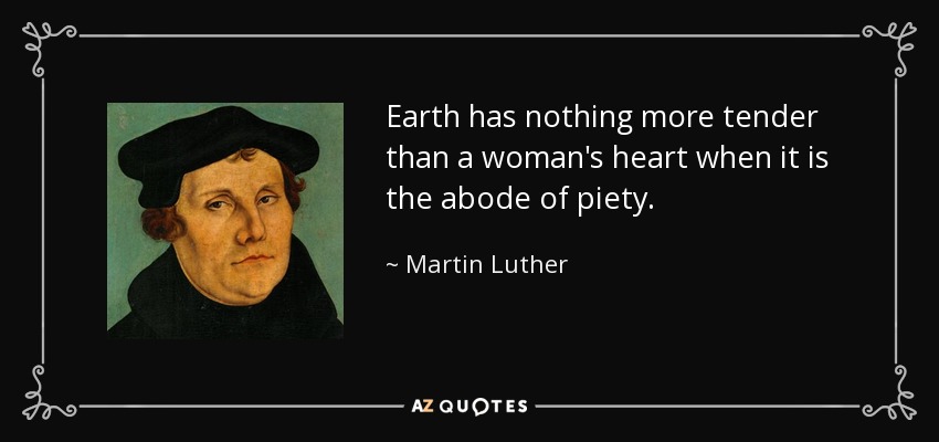 Earth has nothing more tender than a woman's heart when it is the abode of piety. - Martin Luther