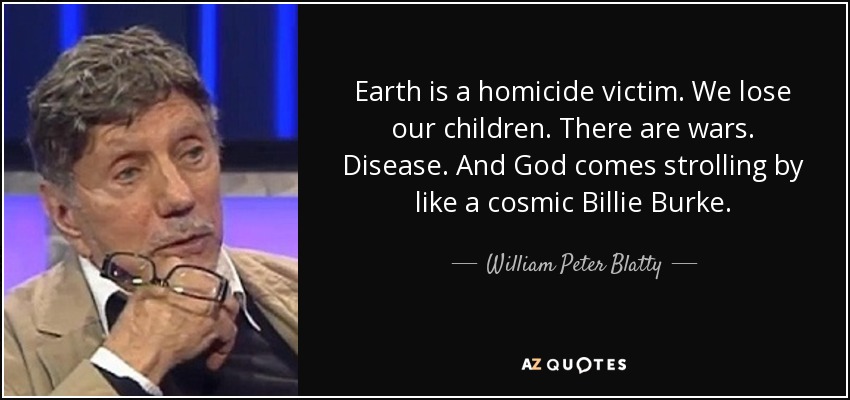 Earth is a homicide victim. We lose our children. There are wars. Disease. And God comes strolling by like a cosmic Billie Burke. - William Peter Blatty