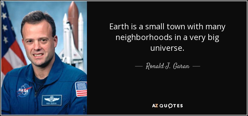 Earth is a small town with many neighborhoods in a very big universe. - Ronald J. Garan, Jr.
