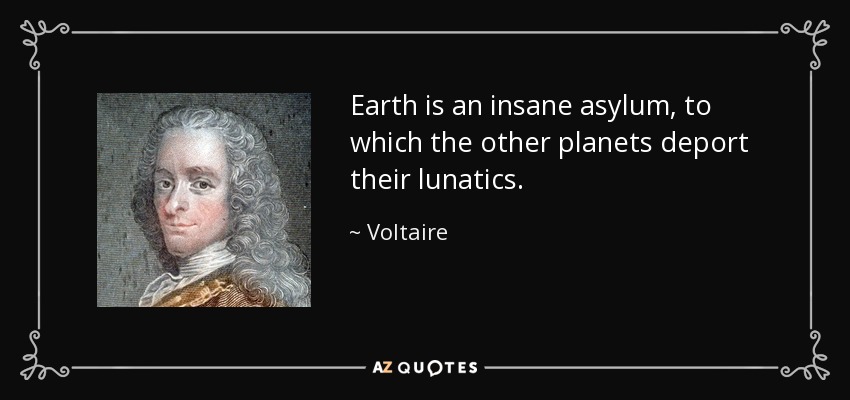 Earth is an insane asylum, to which the other planets deport their lunatics. - Voltaire