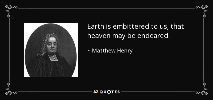 Earth is embittered to us, that heaven may be endeared. - Matthew Henry