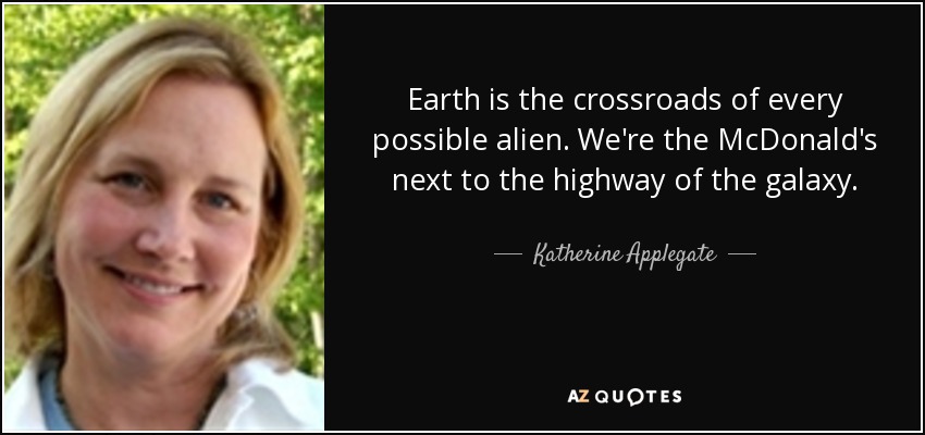 Earth is the crossroads of every possible alien. We're the McDonald's next to the highway of the galaxy. - Katherine Applegate