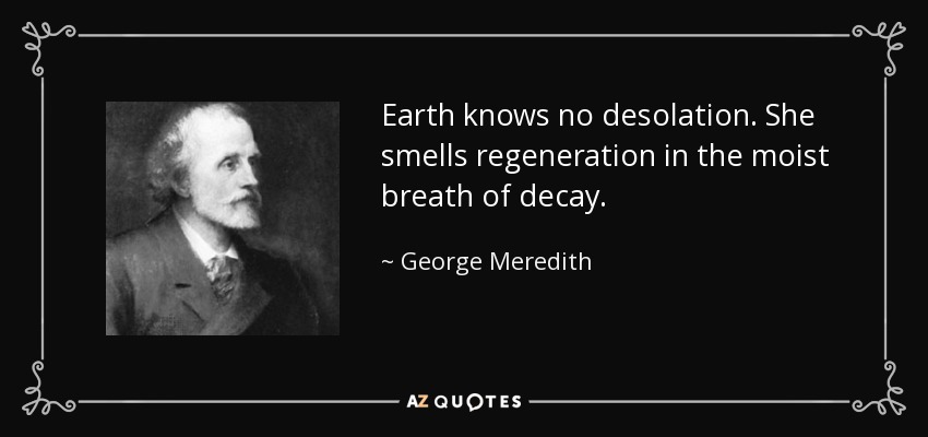 Earth knows no desolation. She smells regeneration in the moist breath of decay. - George Meredith