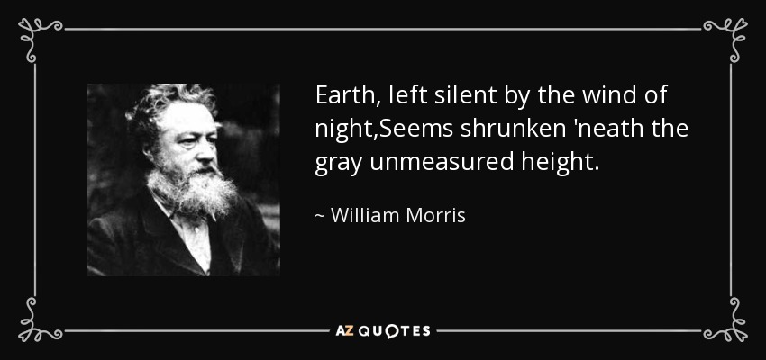 Earth, left silent by the wind of night,Seems shrunken 'neath the gray unmeasured height. - William Morris