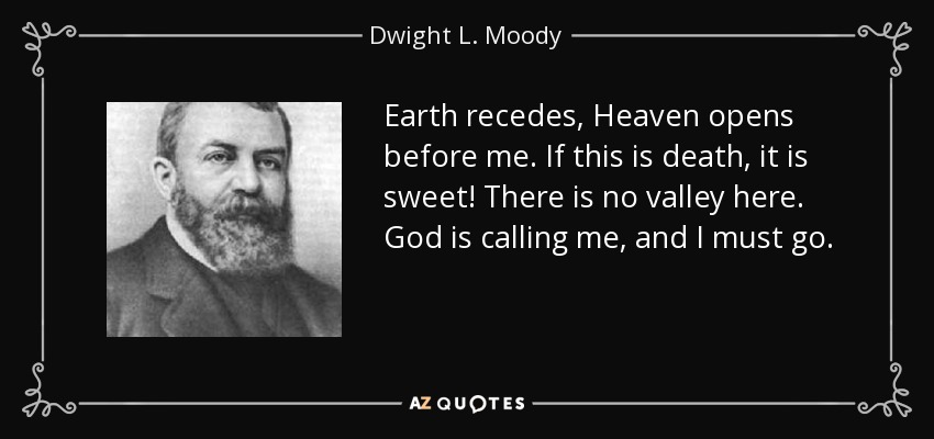 Earth recedes, Heaven opens before me. If this is death, it is sweet! There is no valley here. God is calling me, and I must go. - Dwight L. Moody