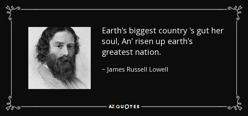 Earth's biggest country 's gut her soul, An' risen up earth's greatest nation. - James Russell Lowell