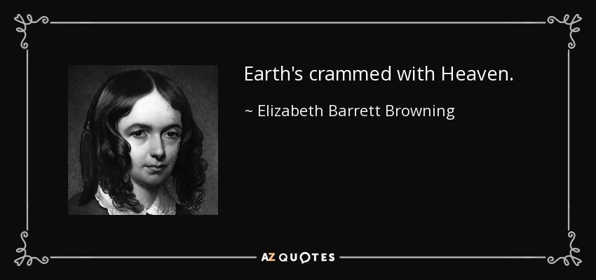 Earth's crammed with Heaven. - Elizabeth Barrett Browning