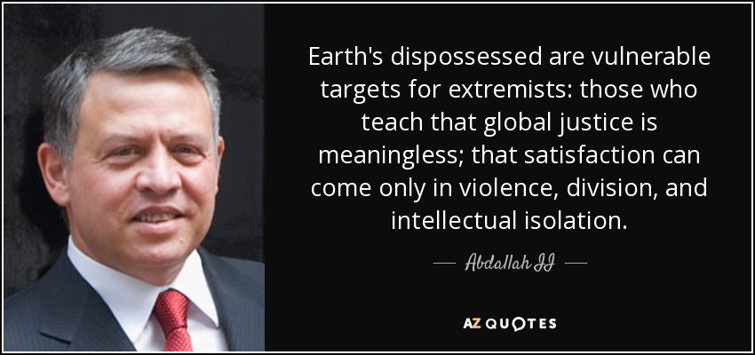 Earth's dispossessed are vulnerable targets for extremists: those who teach that global justice is meaningless; that satisfaction can come only in violence, division, and intellectual isolation. - Abdallah II
