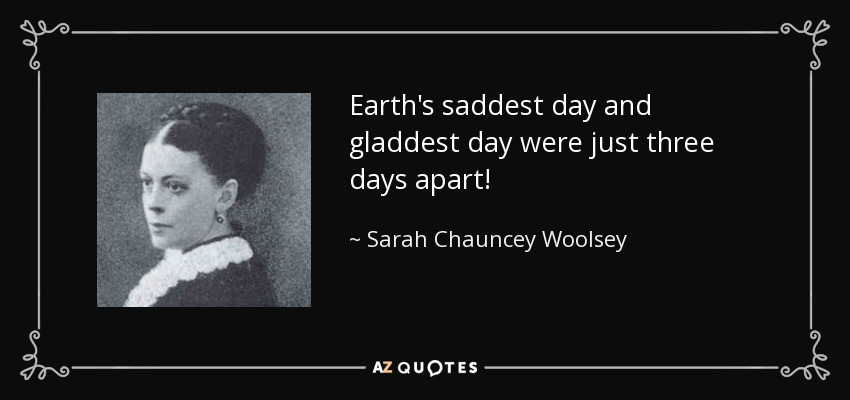 Earth's saddest day and gladdest day were just three days apart! - Sarah Chauncey Woolsey