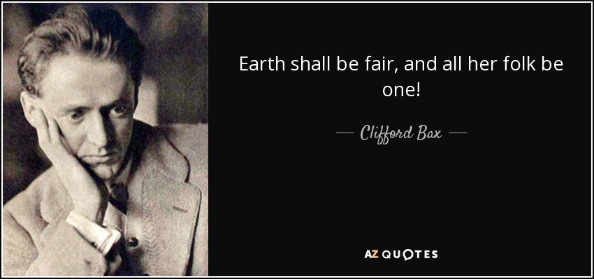 Earth shall be fair, and all her folk be one! - Clifford Bax